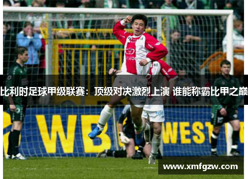 比利时足球甲级联赛：顶级对决激烈上演 谁能称霸比甲之巅